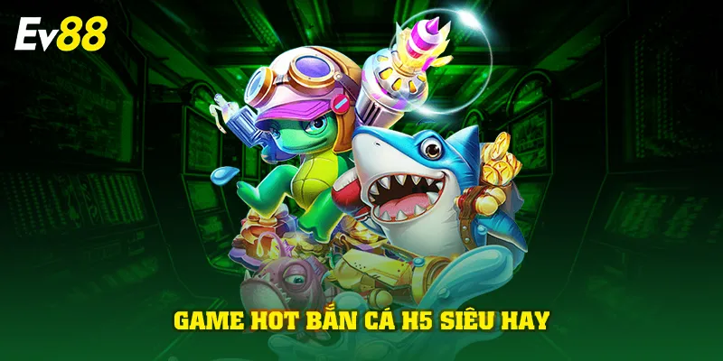 Game hot bắn cá H5 siêu hay