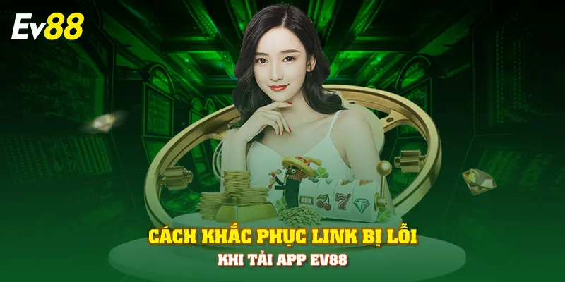 Cách khắc phục link bị lỗi khi tải app EV88